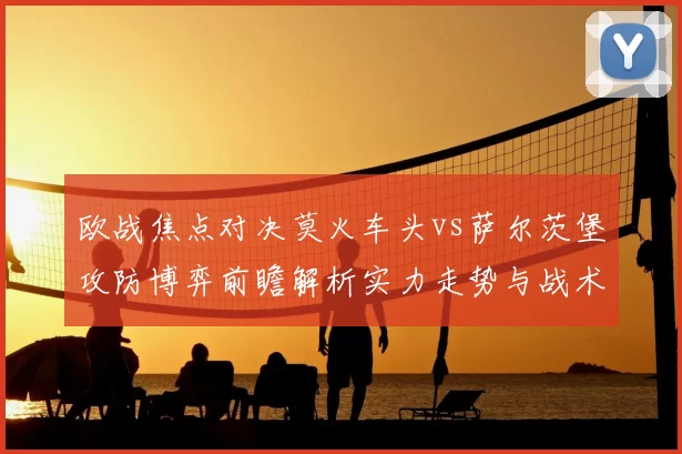 欧战焦点对决莫火车头vs萨尔茨堡攻防博弈前瞻解析实力走势与战术关键看点