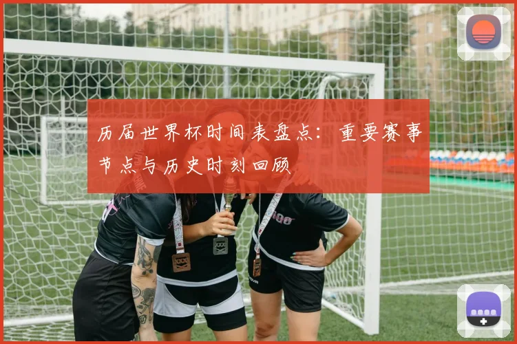 历届世界杯时间表盘点：重要赛事节点与历史时刻回顾