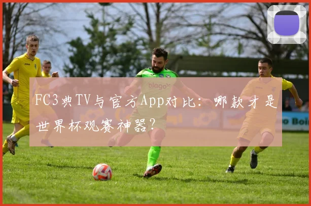 FC3典TV与官方App对比：哪款才是世界杯观赛神器？