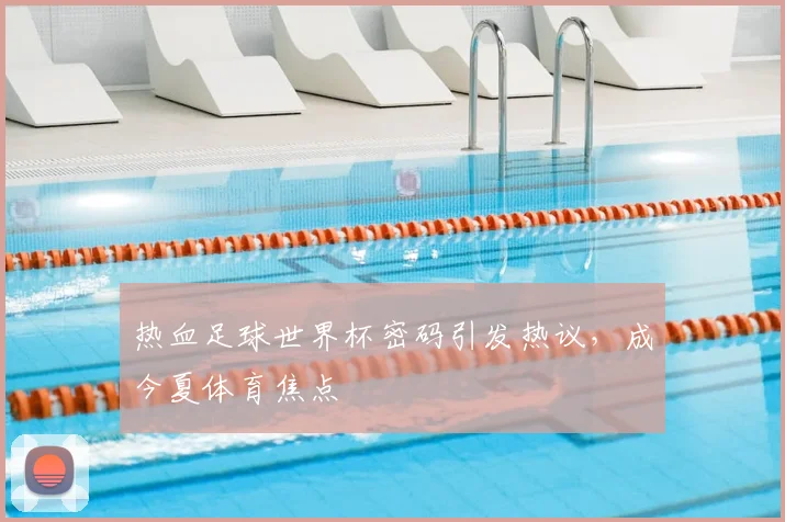热血足球世界杯密码引发热议，成今夏体育焦点