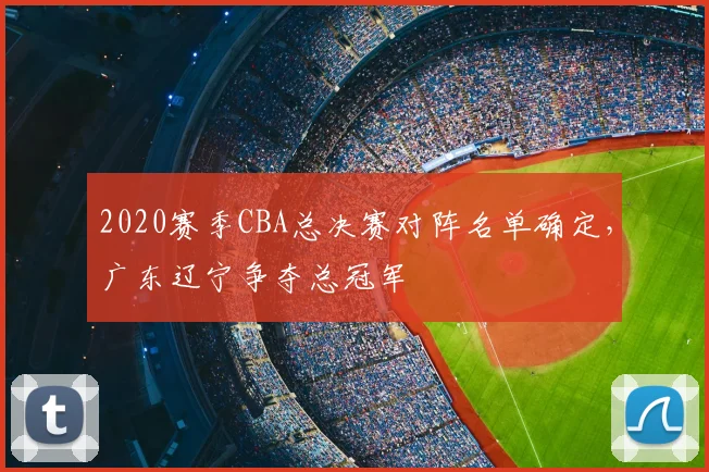2020赛季CBA总决赛对阵名单确定，广东辽宁争夺总冠军