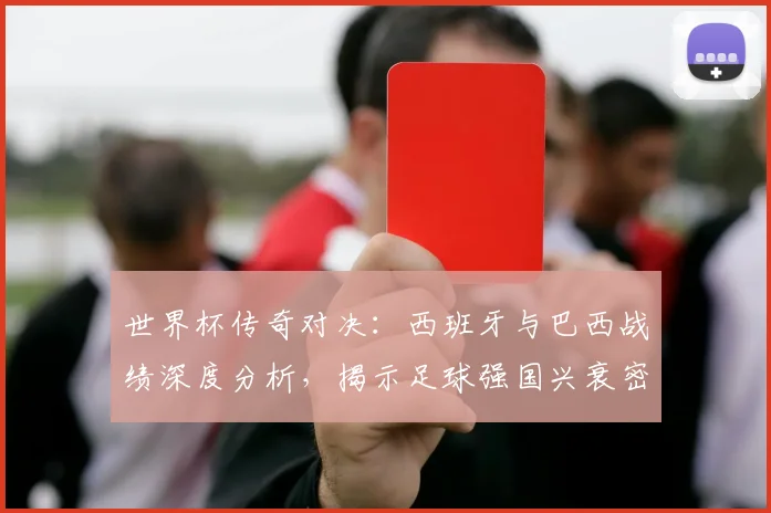 世界杯传奇对决：西班牙与巴西战绩深度分析，揭示足球强国兴衰密码