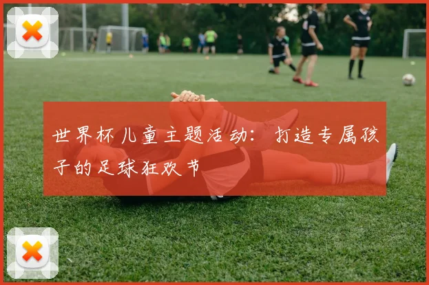世界杯儿童主题活动：打造专属孩子的足球狂欢节