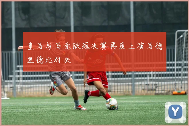 皇马与马竞欧冠决赛再度上演马德里德比对决
