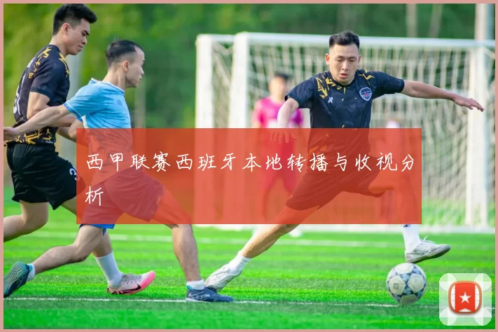 西甲联赛西班牙本地转播与收视分析