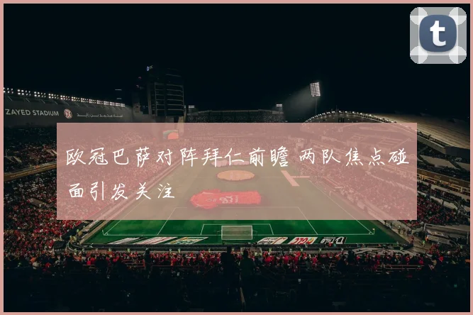 欧冠巴萨对阵拜仁前瞻 两队焦点碰面引发关注