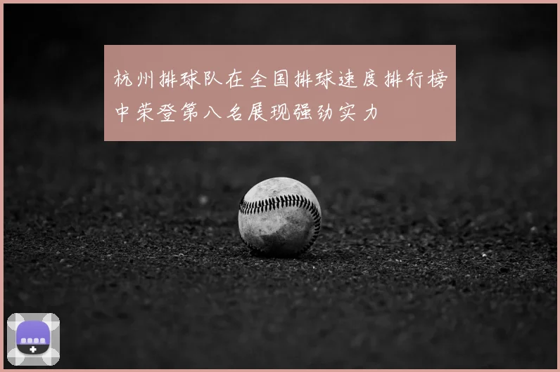 杭州排球队在全国排球速度排行榜中荣登第八名展现强劲实力