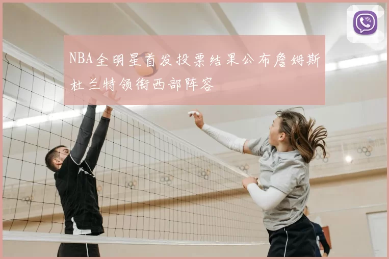 NBA全明星首发投票结果公布詹姆斯杜兰特领衔西部阵容