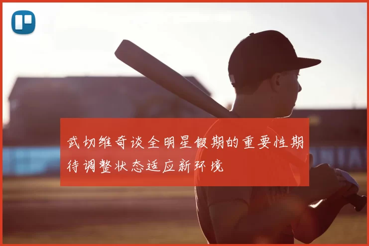武切维奇谈全明星假期的重要性期待调整状态适应新环境