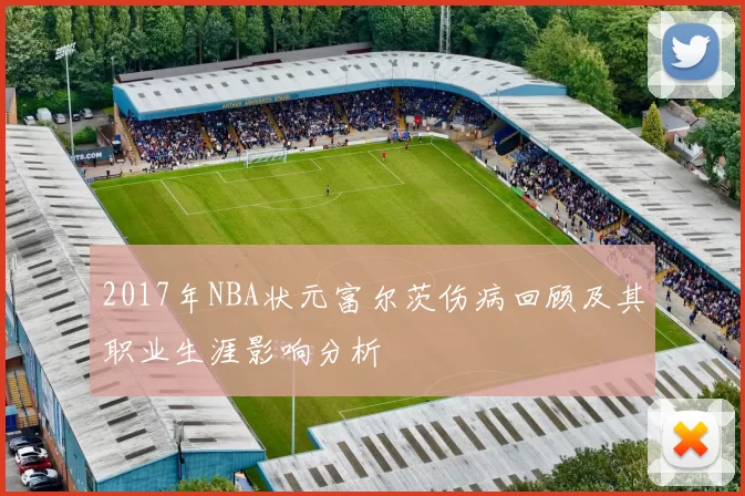 2017年NBA状元富尔茨伤病回顾及其职业生涯影响分析
