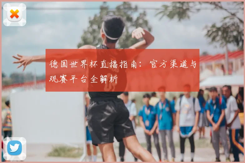 德国世界杯直播指南：官方渠道与观赛平台全解析