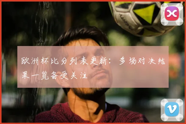 欧洲杯比分列表更新:多场对决结果一览备受关注
