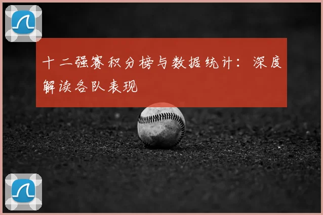 十二强赛积分榜与数据统计：深度解读各队表现