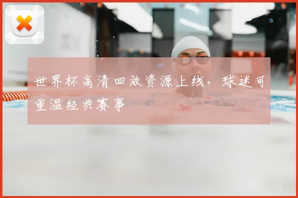 世界杯高清回放资源上线，球迷可重温经典赛事