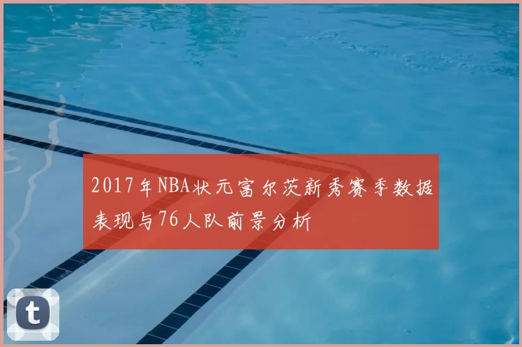 2017年NBA状元富尔茨新秀赛季数据表现与76人队前景分析