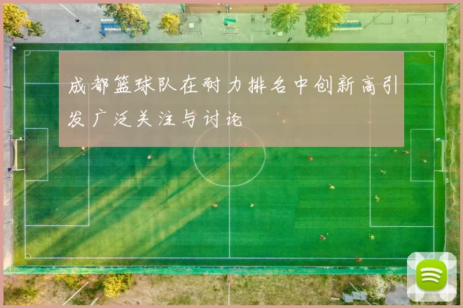 成都篮球队在耐力排名中创新高引发广泛关注与讨论