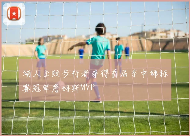 湖人击败步行者夺得首届季中锦标赛冠军詹姆斯MVP