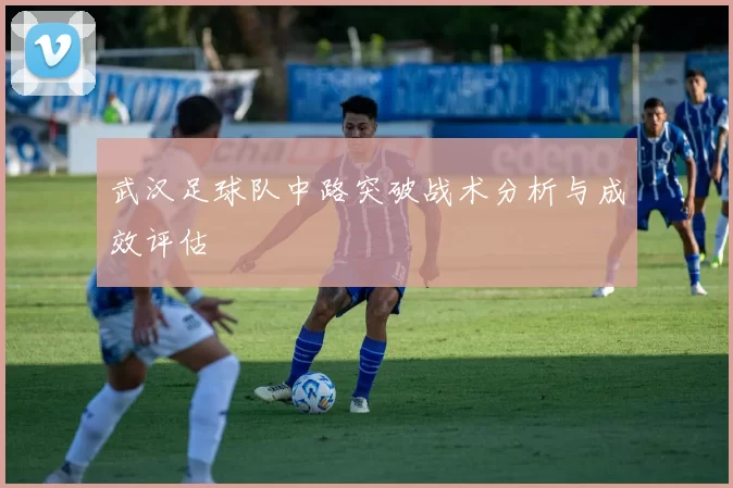 武汉足球队中路突破战术分析与成效评估
