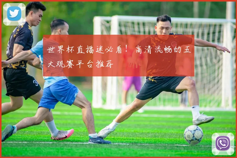 世界杯直播迷必看！高清流畅的五大观赛平台推荐