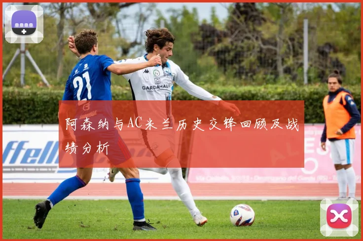 阿森纳与AC米兰历史交锋回顾及战绩分析