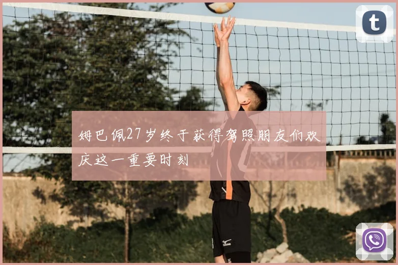 姆巴佩27岁终于获得驾照朋友们欢庆这一重要时刻