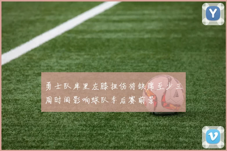 勇士队库里左膝扭伤将缺席至少三周时间影响球队季后赛前景