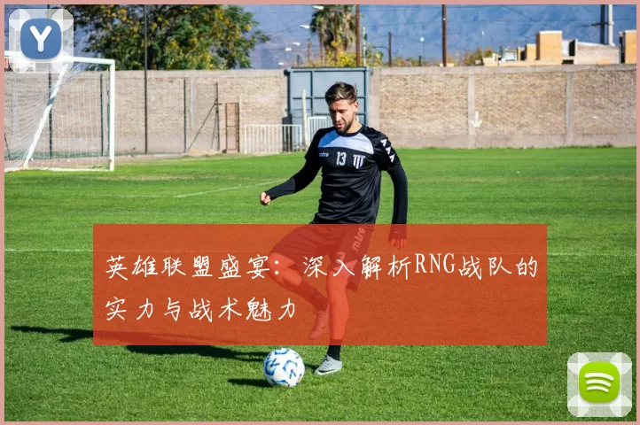 英雄联盟盛宴：深入解析RNG战队的实力与战术魅力