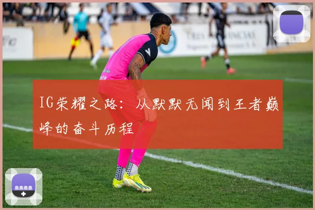 IG荣耀之路：从默默无闻到王者巅峰的奋斗历程