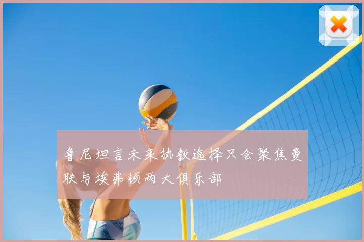 鲁尼坦言未来执教选择只会聚焦曼联与埃弗顿两大俱乐部