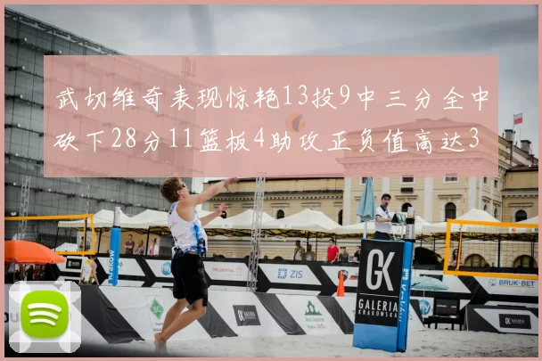 武切维奇表现惊艳13投9中三分全中砍下28分11篮板4助攻正负值高达35
