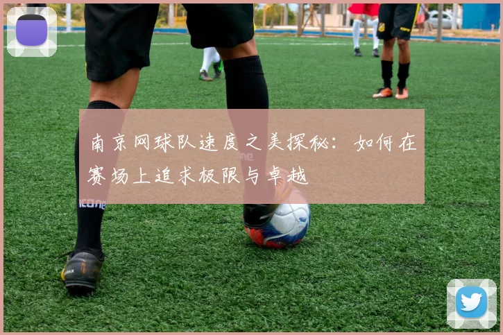 南京网球队速度之美探秘：如何在赛场上追求极限与卓越