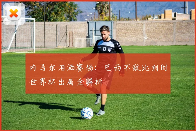 内马尔泪洒赛场:巴西不敌比利时世界杯出局全解析
