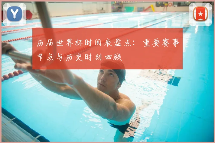 历届世界杯时间表盘点:重要赛事节点与历史时刻回顾