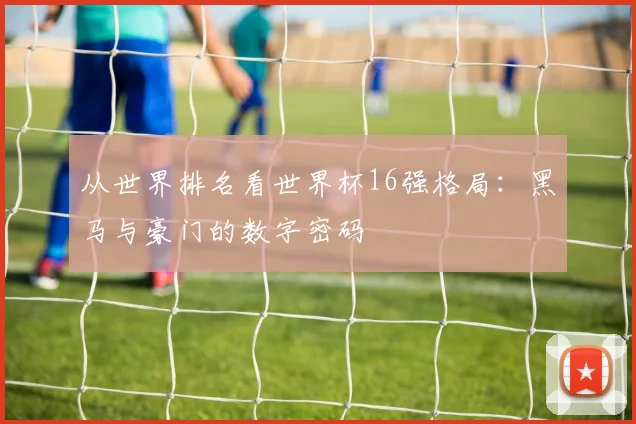 从世界排名看世界杯16强格局：黑马与豪门的数字密码