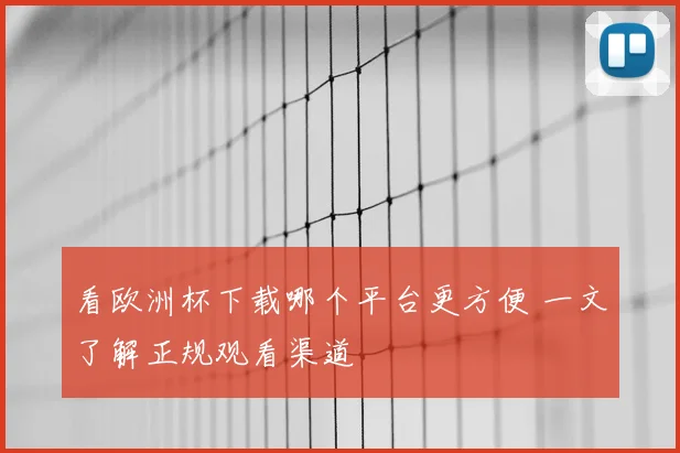 看欧洲杯下载哪个平台更方便 一文了解正规观看渠道