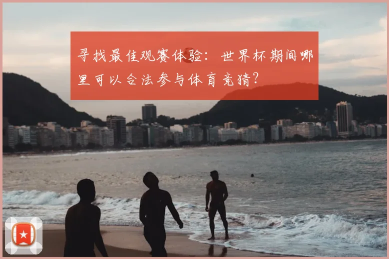 寻找最佳观赛体验:世界杯期间哪里可以合法参与体育竞猜?