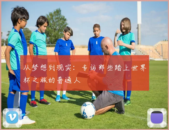 从梦想到现实：专访那些踏上世界杯之旅的普通人