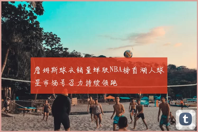 詹姆斯球衣销量蝉联NBA榜首湖人球星市场号召力持续领跑