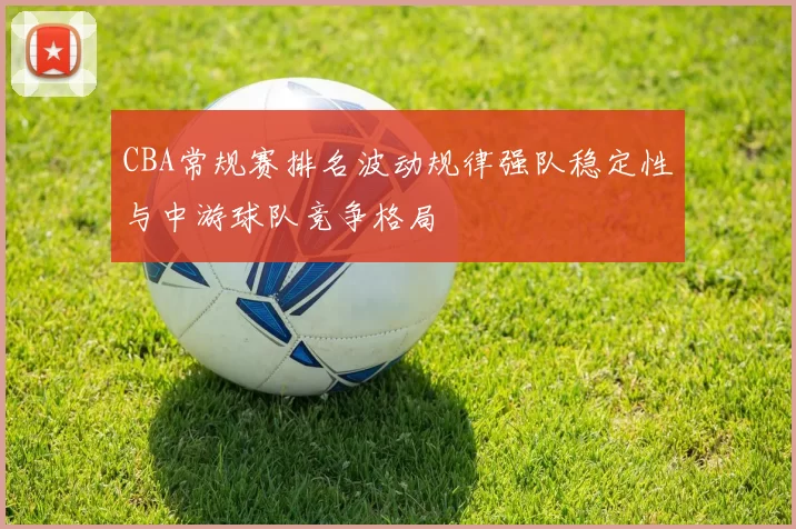CBA常规赛排名波动规律强队稳定性与中游球队竞争格局
