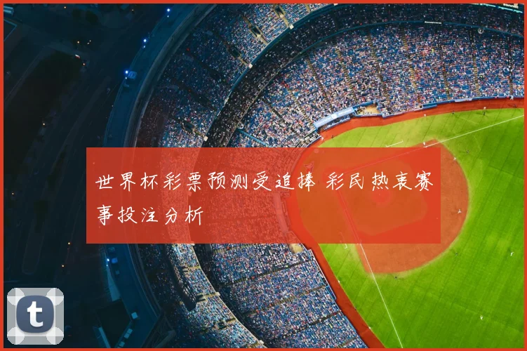 世界杯彩票预测受追捧 彩民热衷赛事投注分析