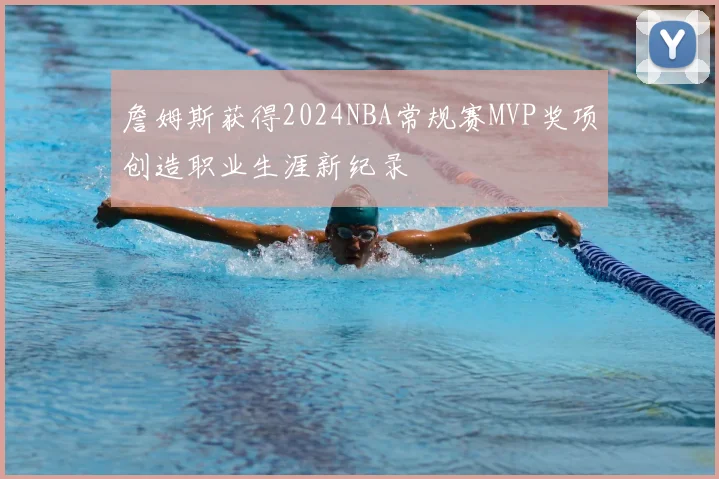 詹姆斯获得2024NBA常规赛MVP奖项创造职业生涯新纪录