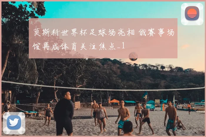 莫斯科世界杯足球场亮相 俄赛事场馆再成体育关注焦点_1