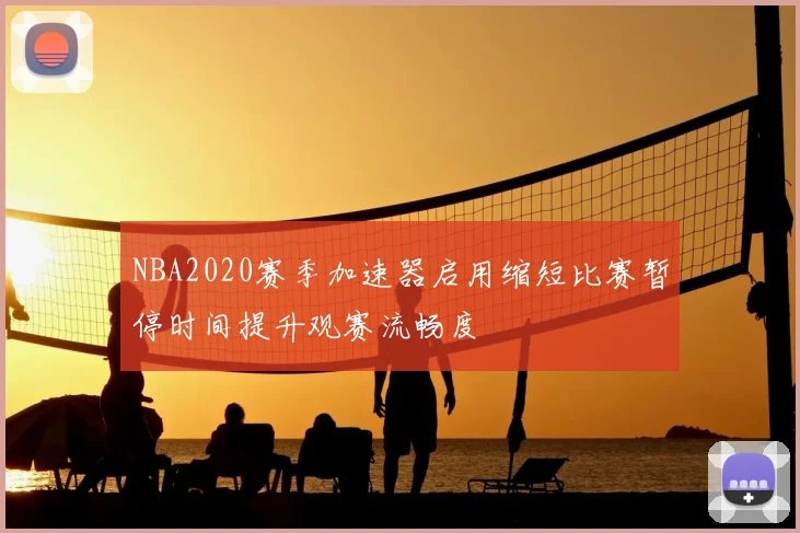 NBA2020赛季加速器启用缩短比赛暂停时间提升观赛流畅度