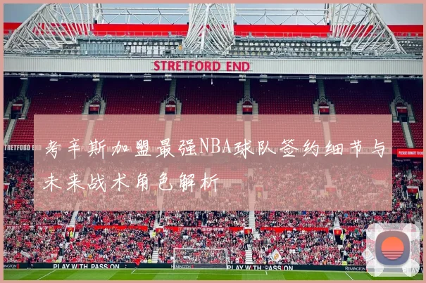 考辛斯加盟最强NBA球队签约细节与未来战术角色解析