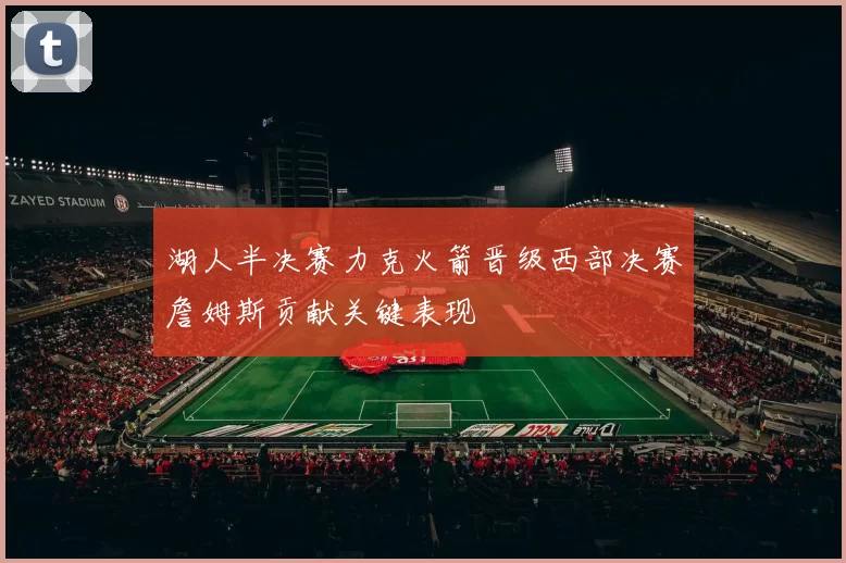 湖人半决赛力克火箭晋级西部决赛詹姆斯贡献关键表现