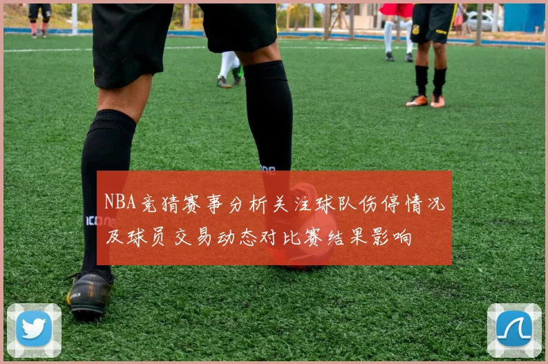 NBA竞猜赛事分析关注球队伤停情况及球员交易动态对比赛结果影响