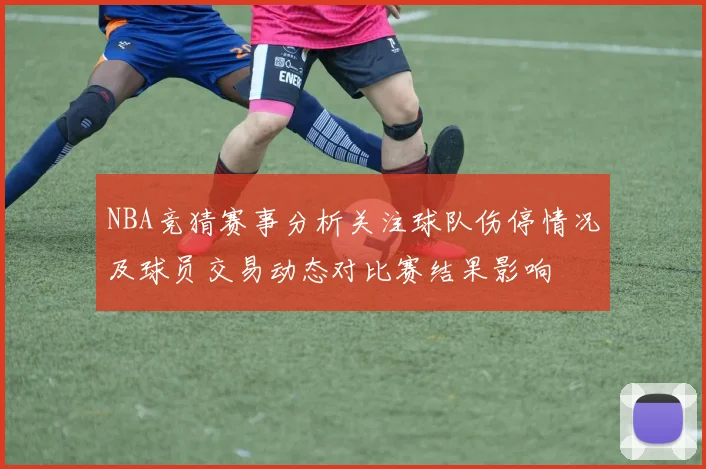 NBA竞猜赛事分析关注球队伤停情况及球员交易动态对比赛结果影响