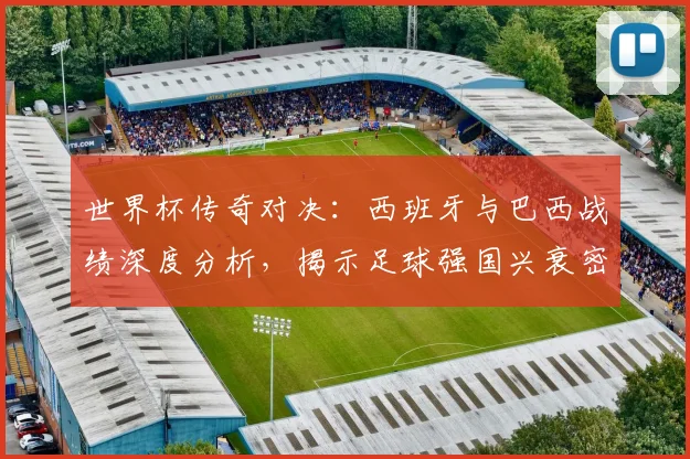 世界杯传奇对决:西班牙与巴西战绩深度分析,揭示足球强国兴衰密码