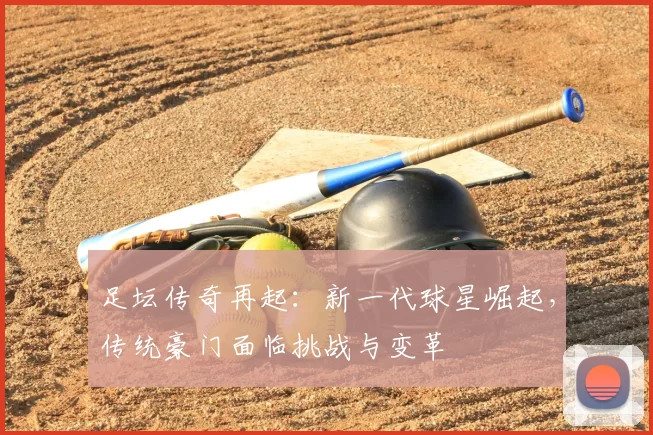 足坛传奇再起：新一代球星崛起，传统豪门面临挑战与变革
