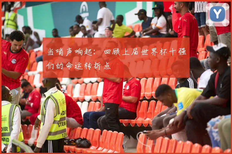 当哨声响起：回顾上届世界杯十强们的命运转折点
